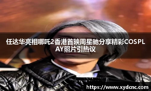壹号娱乐任达华亮相哪吒2香港首映周星驰分享精彩COSPLAY照片引热议