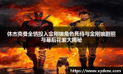 壹号娱乐休杰克曼全情投入金刚狼角色死侍与金刚狼剧照与幕后花絮大揭秘