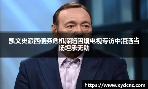 壹号娱乐凯文史派西债务危机深陷困境电视专访中泪洒当场坦承无助