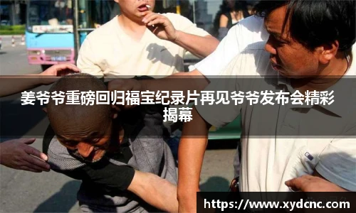 壹号娱乐姜爷爷重磅回归福宝纪录片再见爷爷发布会精彩揭幕
