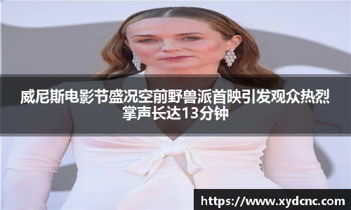 壹号娱乐威尼斯电影节盛况空前野兽派首映引发观众热烈掌声长达13分钟